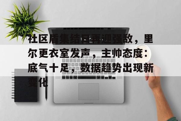 详细阅读:亚博体育在线-社区盾集结日再迎强敌,里尔更衣室发声,主帅态度:底气十足,数据趋势出现新变化 亚博体育在线-社区盾集结日再迎强敌,里尔更衣室发声,主帅态度:底气十足,数据趋势出现新变化